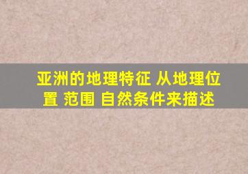 亚洲的地理特征 从地理位置 范围 自然条件来描述